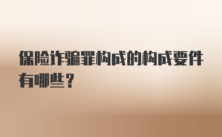 保险诈骗罪构成的构成要件有哪些？