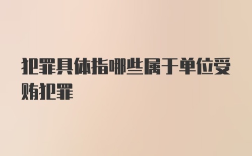 犯罪具体指哪些属于单位受贿犯罪