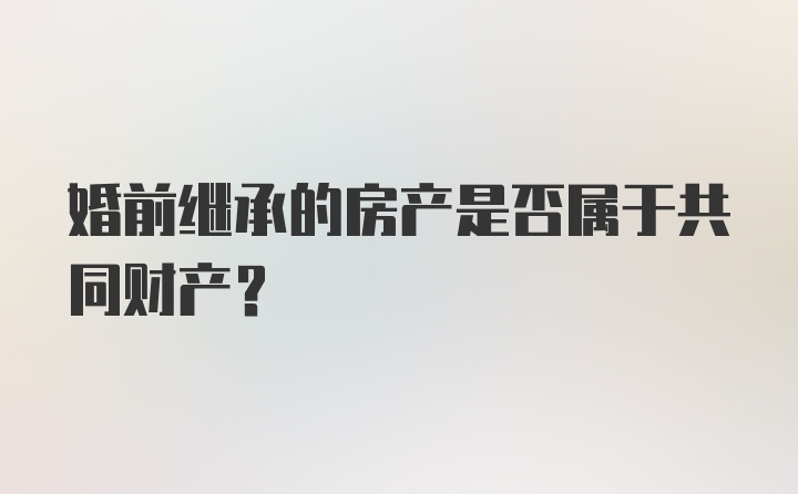 婚前继承的房产是否属于共同财产?