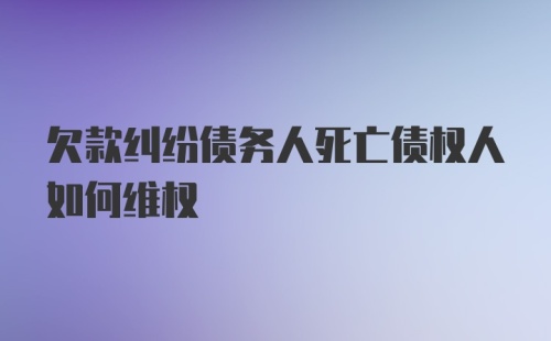 欠款纠纷债务人死亡债权人如何维权