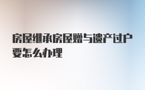 房屋继承房屋赠与遗产过户要怎么办理