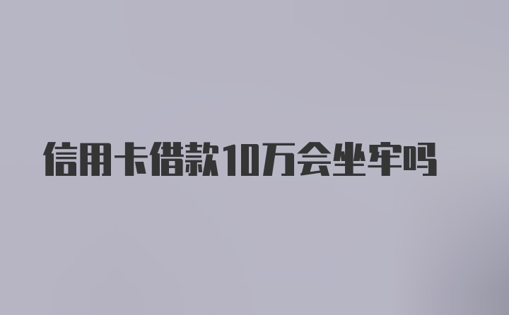 信用卡借款10万会坐牢吗