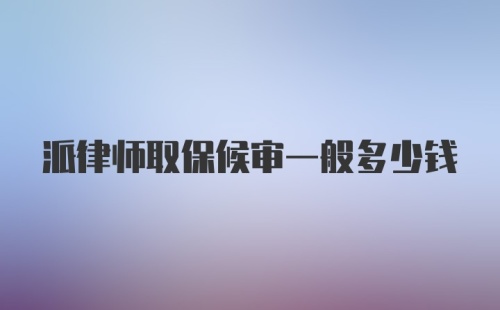 派律师取保候审一般多少钱