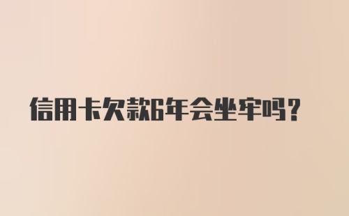 信用卡欠款6年会坐牢吗？