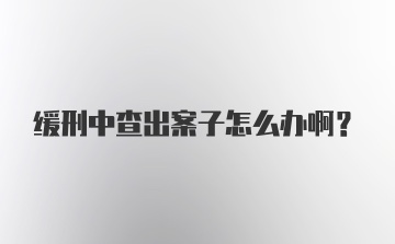 缓刑中查出案子怎么办啊？