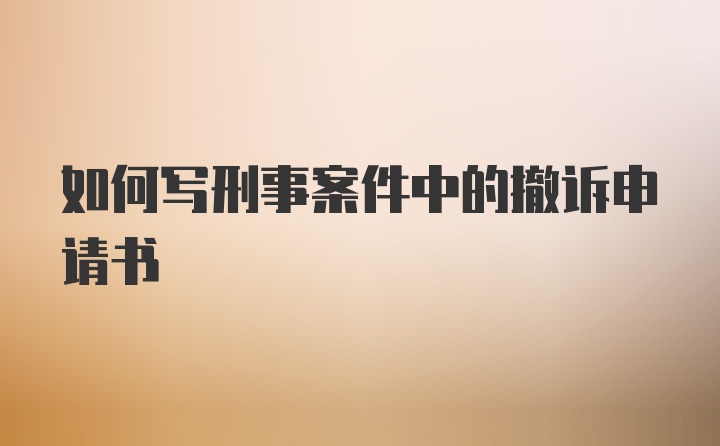 如何写刑事案件中的撤诉申请书