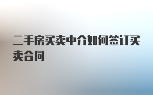 二手房买卖中介如何签订买卖合同