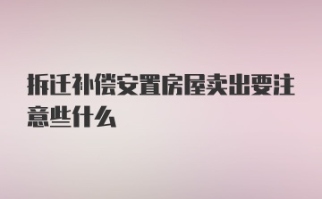 拆迁补偿安置房屋卖出要注意些什么