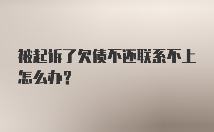 被起诉了欠债不还联系不上怎么办？