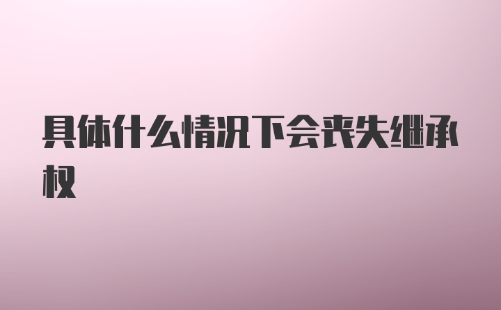 具体什么情况下会丧失继承权