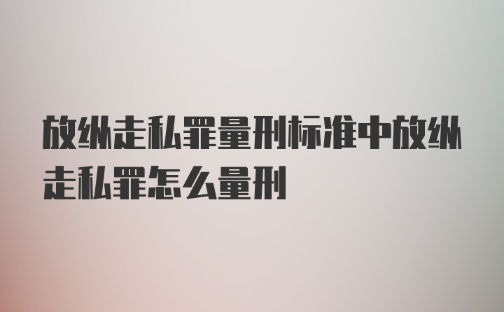 放纵走私罪量刑标准中放纵走私罪怎么量刑