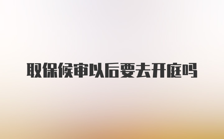 取保候审以后要去开庭吗