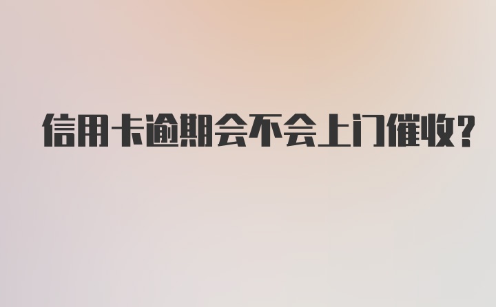 信用卡逾期会不会上门催收？