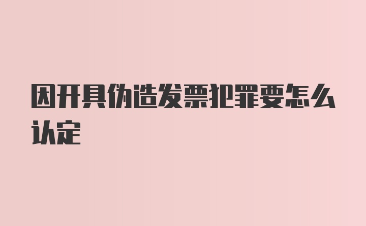 因开具伪造发票犯罪要怎么认定