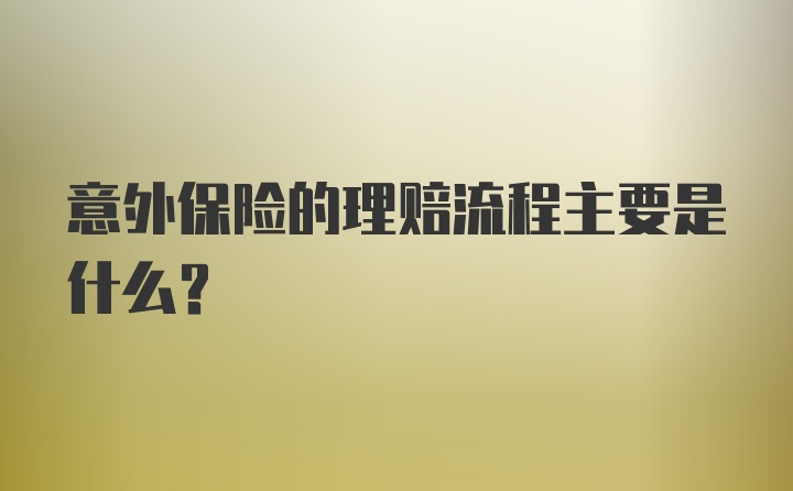 意外保险的理赔流程主要是什么？