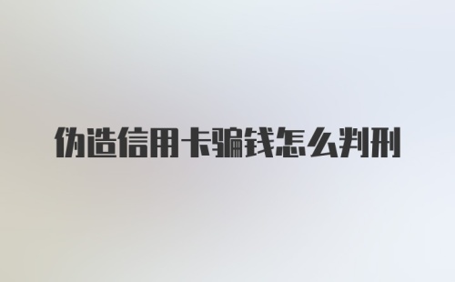 伪造信用卡骗钱怎么判刑