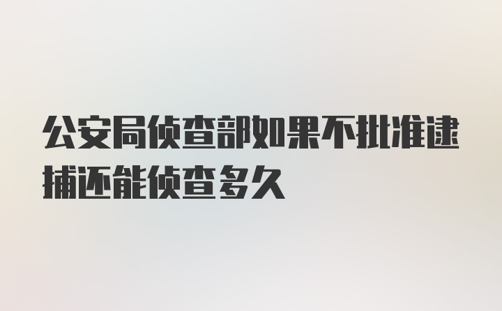 公安局侦查部如果不批准逮捕还能侦查多久