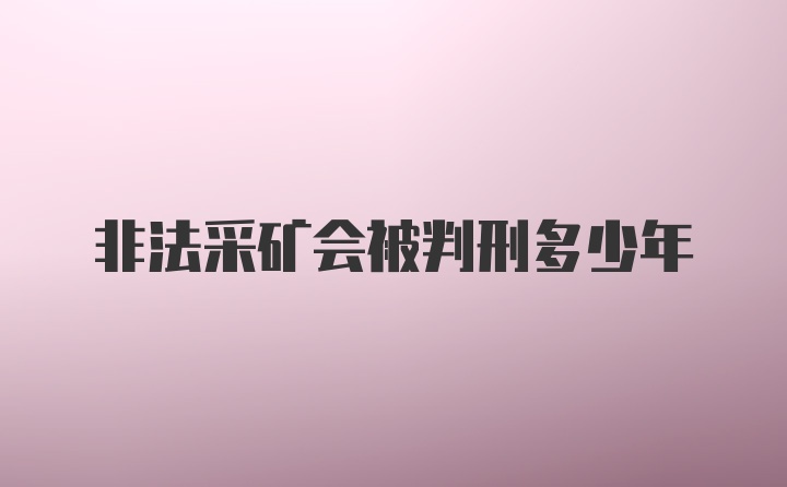 非法采矿会被判刑多少年