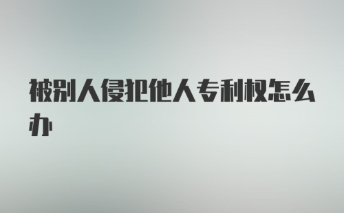 被别人侵犯他人专利权怎么办