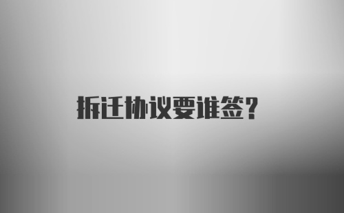 拆迁协议要谁签？