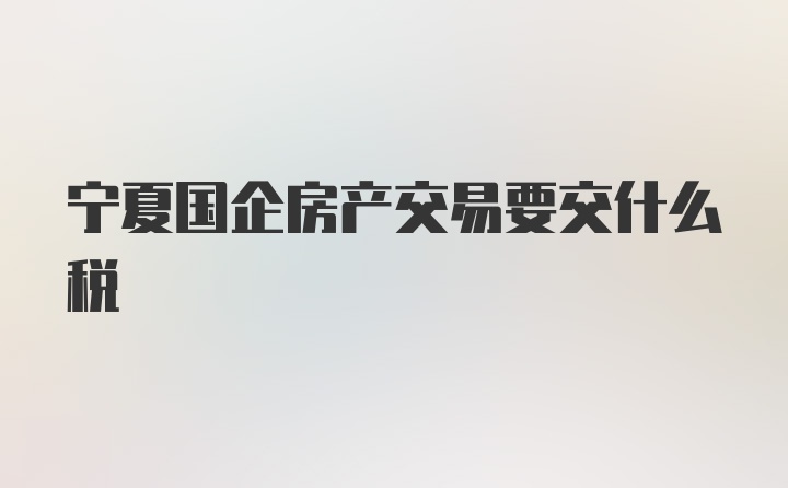 宁夏国企房产交易要交什么税