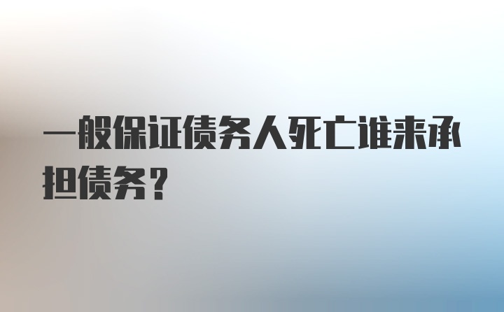 一般保证债务人死亡谁来承担债务？