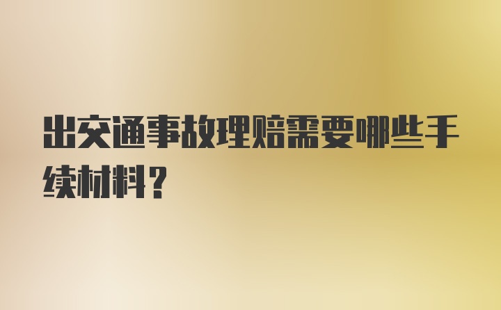 出交通事故理赔需要哪些手续材料？