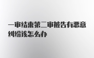 一审结束第二审被告有恶意纠纷该怎么办