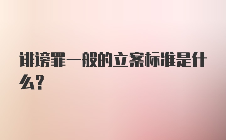 诽谤罪一般的立案标准是什么？