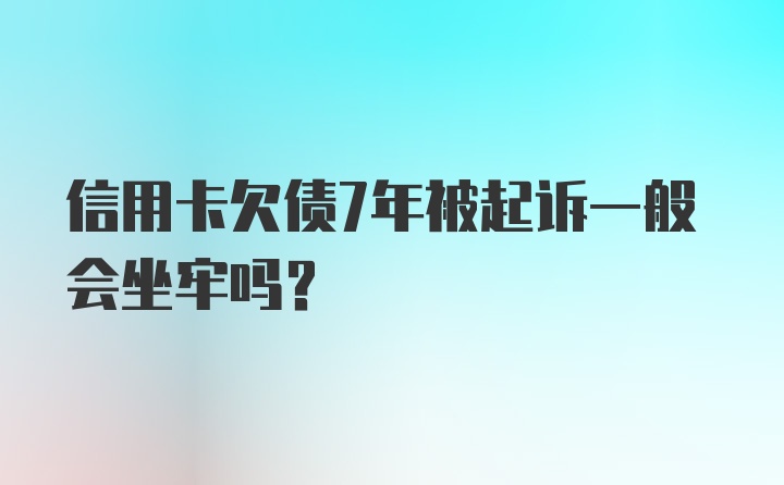 信用卡欠债7年被起诉一般会坐牢吗?