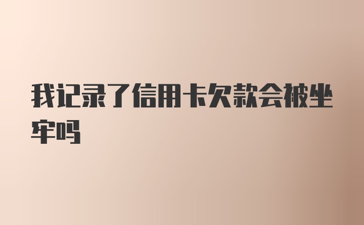 我记录了信用卡欠款会被坐牢吗