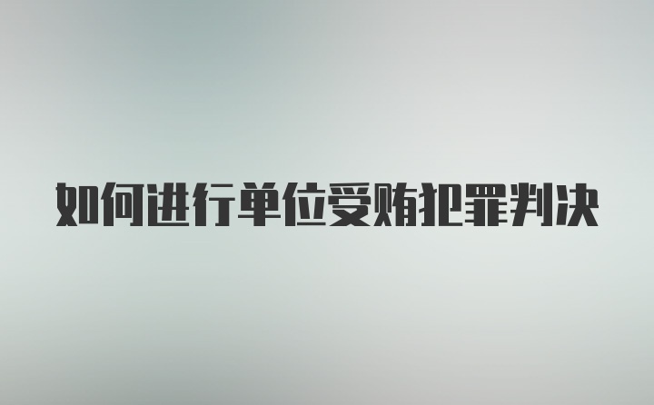 如何进行单位受贿犯罪判决