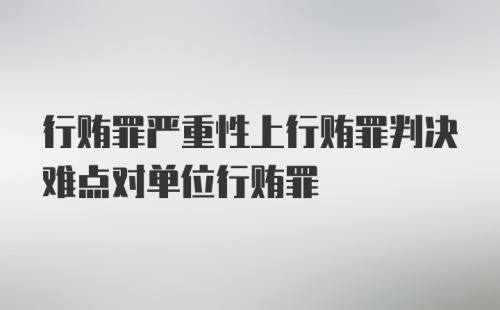 行贿罪严重性上行贿罪判决难点对单位行贿罪