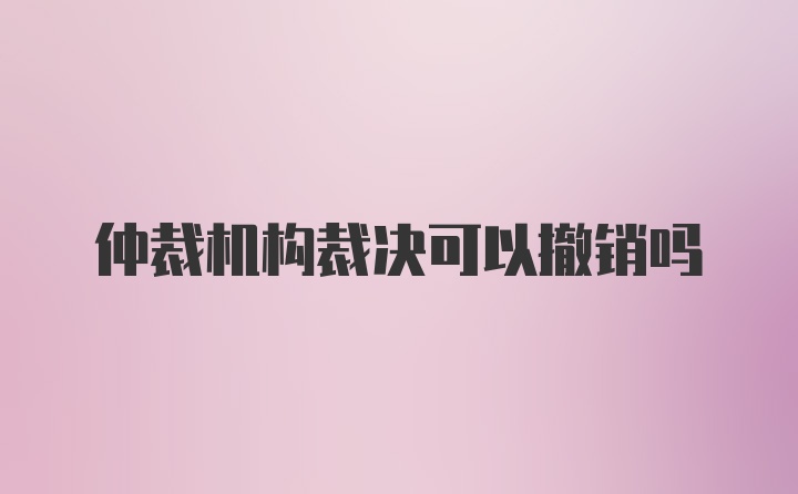 仲裁机构裁决可以撤销吗