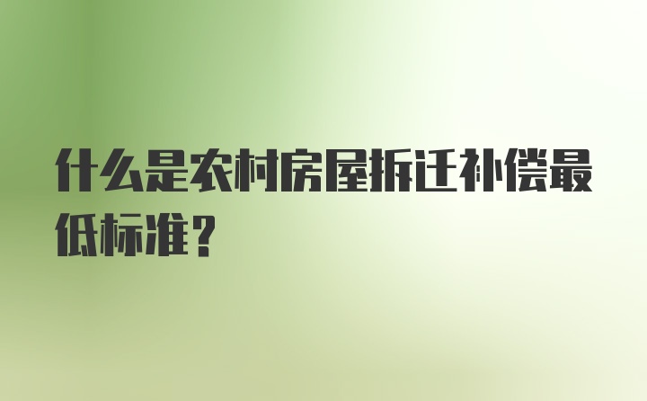 什么是农村房屋拆迁补偿最低标准？