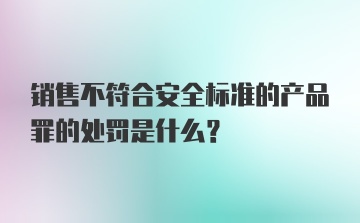 销售不符合安全标准的产品罪的处罚是什么？