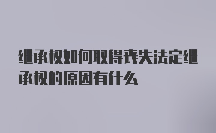 继承权如何取得丧失法定继承权的原因有什么