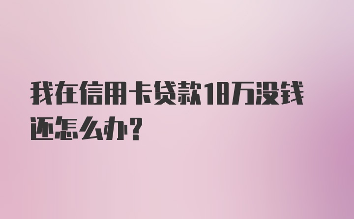 我在信用卡贷款18万没钱还怎么办？