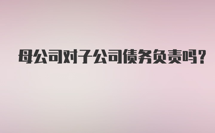 母公司对子公司债务负责吗?