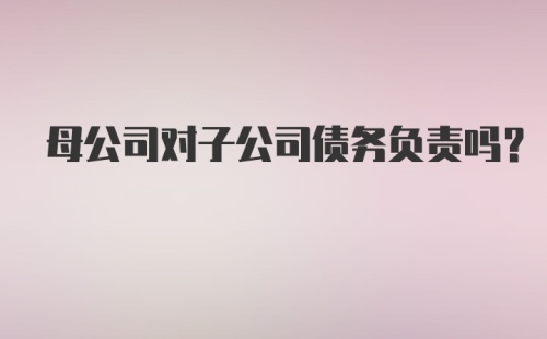 母公司对子公司债务负责吗?