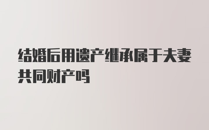 结婚后用遗产继承属于夫妻共同财产吗