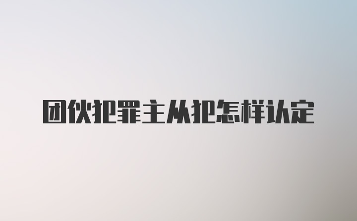 团伙犯罪主从犯怎样认定