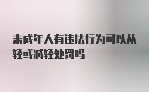 未成年人有违法行为可以从轻或减轻处罚吗