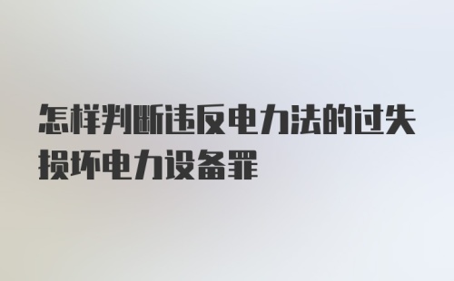 怎样判断违反电力法的过失损坏电力设备罪