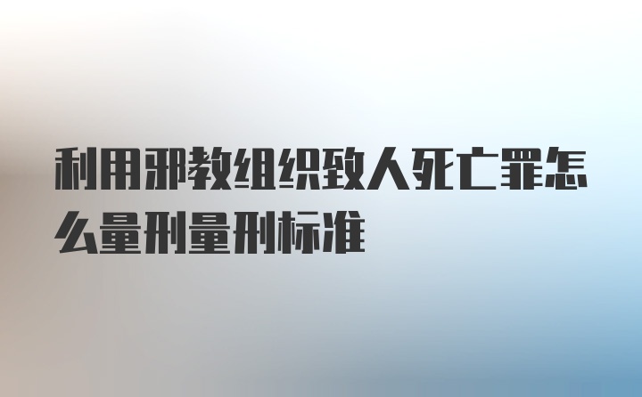 利用邪教组织致人死亡罪怎么量刑量刑标准