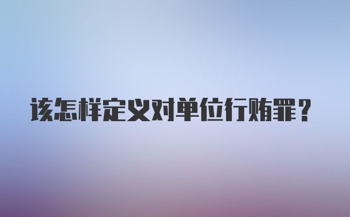 该怎样定义对单位行贿罪？