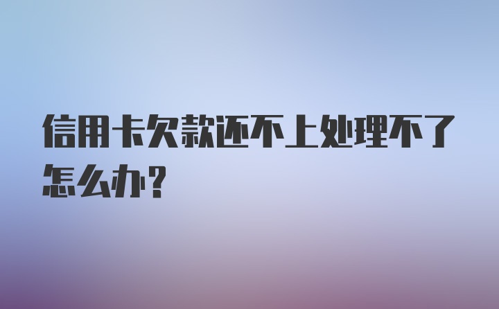 信用卡欠款还不上处理不了怎么办？