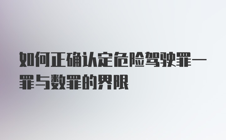 如何正确认定危险驾驶罪一罪与数罪的界限