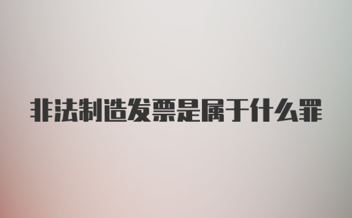 非法制造发票是属于什么罪