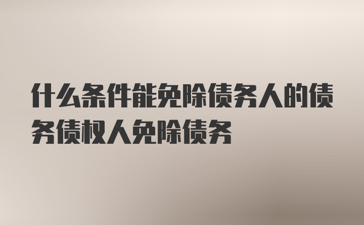 什么条件能免除债务人的债务债权人免除债务